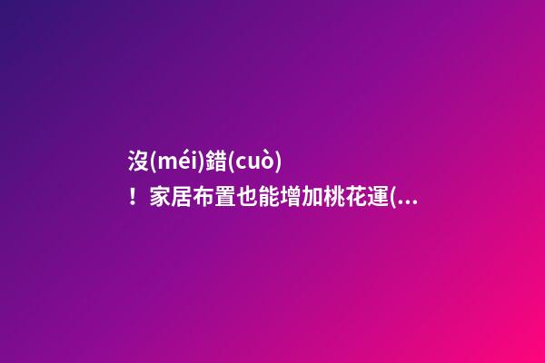 沒(méi)錯(cuò)！家居布置也能增加桃花運(yùn)！